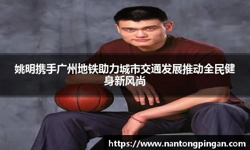 姚明携手广州地铁助力城市交通发展推动全民健身新风尚