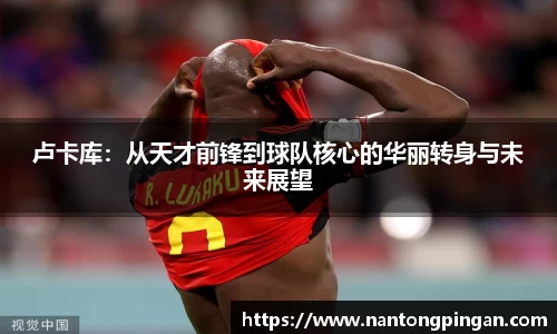 卢卡库：从天才前锋到球队核心的华丽转身与未来展望