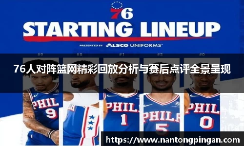 76人对阵篮网精彩回放分析与赛后点评全景呈现