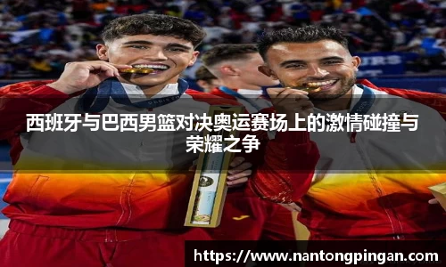 西班牙与巴西男篮对决奥运赛场上的激情碰撞与荣耀之争